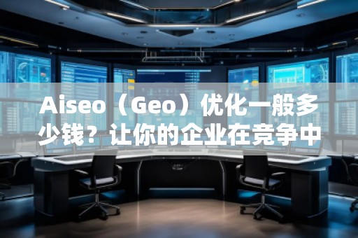 Aiseo（Geo）優(yōu)化一般多少錢？讓你的企業(yè)在競爭中脫穎而出！