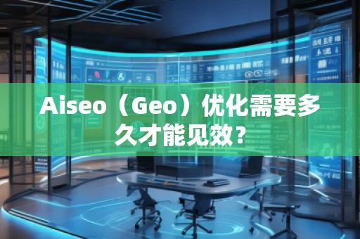 Aiseo(Geo)優化需要多久才能見效? Aiseo(Geo)優化需要多久才能見效?