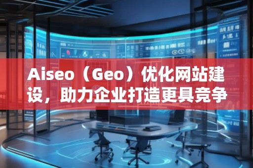 Aiseo（Geo）優(yōu)化網(wǎng)站建設(shè)，助力企業(yè)打造更具競爭力的網(wǎng)絡(luò)平臺