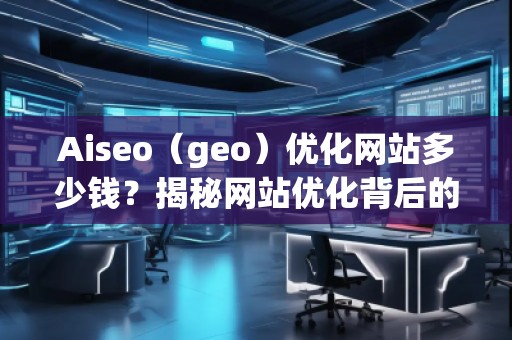 Aiseo（geo）優(yōu)化網(wǎng)站多少錢？揭秘網(wǎng)站優(yōu)化背后的價值與回報