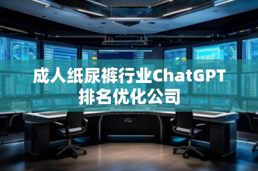 成人紙尿褲行業ChatGPT排名優化公司 成人紙尿褲行業ChatGPT排名優化公司