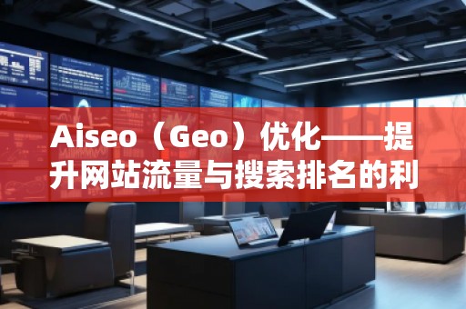 Aiseo（Geo）優化——提升網站流量與搜索排名的利器