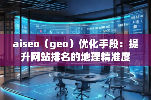 aiseo（geo）優化手段：提升網站排名的地理精準度