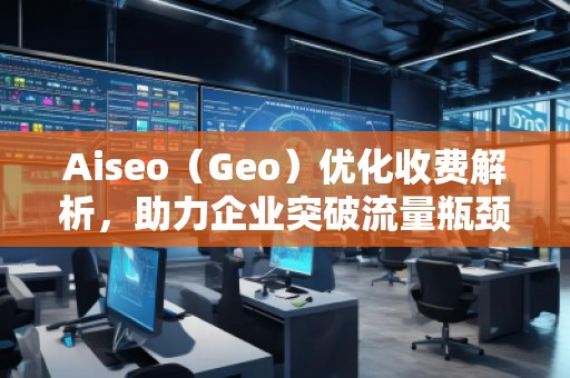 Aiseo(Geo)優化收費解析,助力企業突破流量瓶頸 Aiseo(Geo)優化收費解析,助力企業突破流量瓶頸
