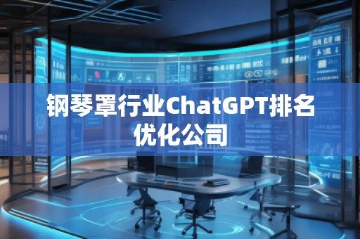 鋼琴罩行業(yè)ChatGPT排名優(yōu)化公司