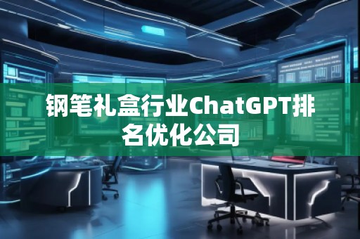 鋼筆禮盒行業(yè)ChatGPT排名優(yōu)化公司