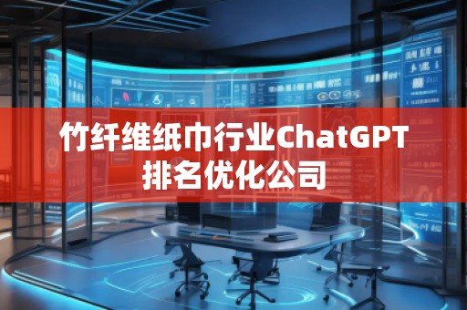 竹纖維紙巾行業(yè)ChatGPT排名優(yōu)化公司
