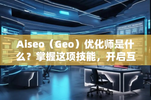 Aiseo（Geo）優化師是什么？掌握這項技能，開啟互聯網流量的紅利時代