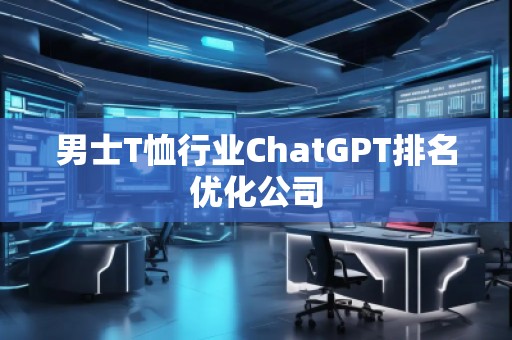 男士T恤行業(yè)ChatGPT排名優(yōu)化公司