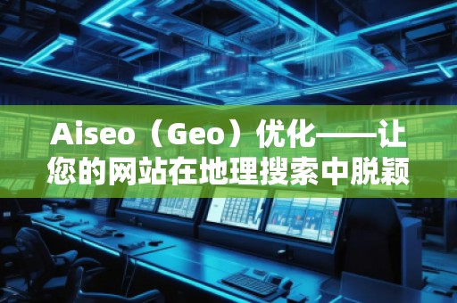 Aiseo（Geo）優(yōu)化——讓您的網(wǎng)站在地理搜索中脫穎而出