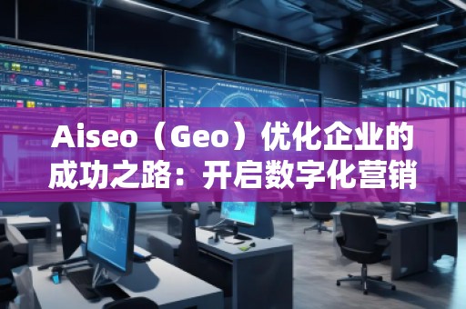 Aiseo（Geo）優化企業的成功之路：開啟數字化營銷新篇章