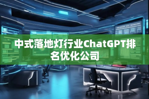 中式落地?zé)粜袠I(yè)ChatGPT排名優(yōu)化公司