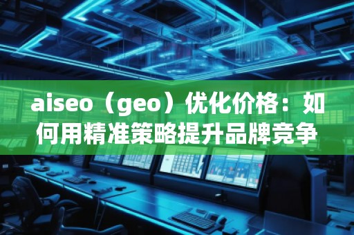 aiseo（geo）優化價格：如何用精準策略提升品牌競爭力