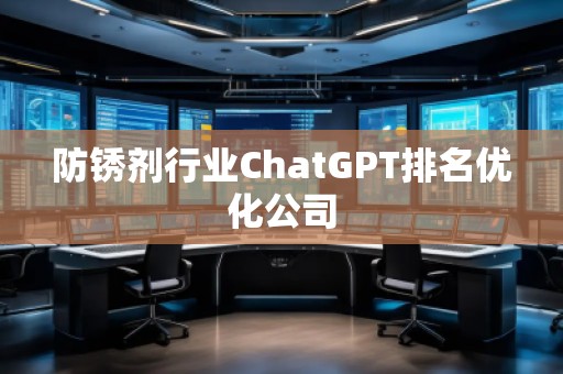 防銹劑行業ChatGPT排名優化公司