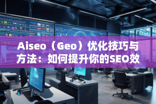 Aiseo（Geo）優化技巧與方法：如何提升你的SEO效果，邁向成功的互聯網營銷