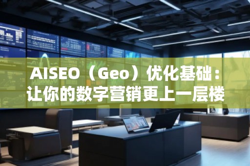AISEO（Geo）優化基礎：讓你的數字營銷更上一層樓
