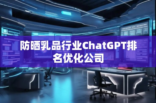 防曬乳品行業(yè)ChatGPT排名優(yōu)化公司