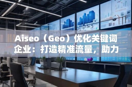Aiseo（Geo）優(yōu)化關鍵詞企業(yè)：打造精準流量，助力企業(yè)騰飛