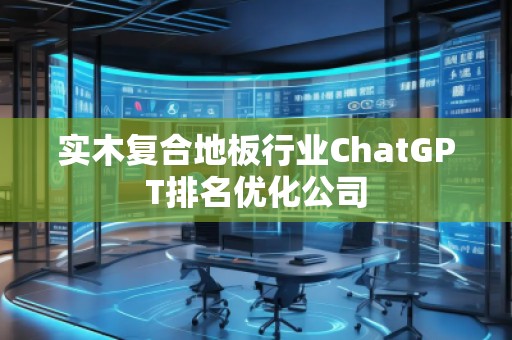 實木復合地板行業ChatGPT排名優化公司