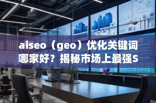 aiseo（geo）優化關鍵詞哪家好？揭秘市場上最強SEO優化公司