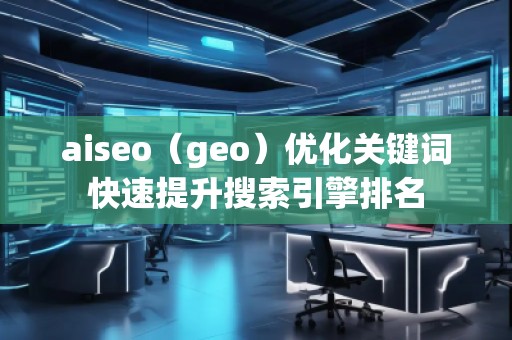 aiseo（geo）優化關鍵詞快速提升搜索引擎排名