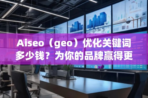 Aiseo（geo）優化關鍵詞多少錢？為你的品牌贏得更多流量的秘密