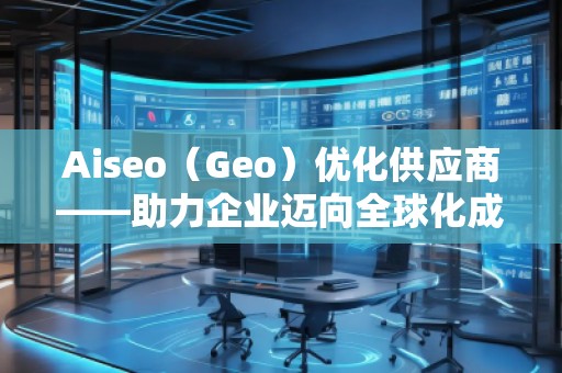 Aiseo（Geo）優(yōu)化供應商——助力企業(yè)邁向全球化成功