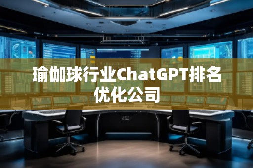 瑜伽球行業(yè)ChatGPT排名優(yōu)化公司