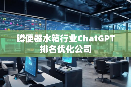 蹲便器水箱行業(yè)ChatGPT排名優(yōu)化公司