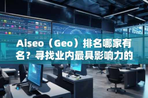 Aiseo（Geo）排名哪家有名？尋找業內最具影響力的SEO優化公司