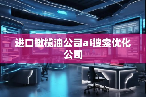 進(jìn)口橄欖油公司ai搜索優(yōu)化公司