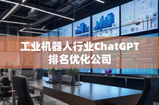 工業(yè)機(jī)器人行業(yè)ChatGPT排名優(yōu)化公司