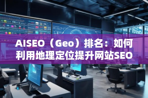 AISEO（Geo）排名：如何利用地理定位提升網站SEO效果
