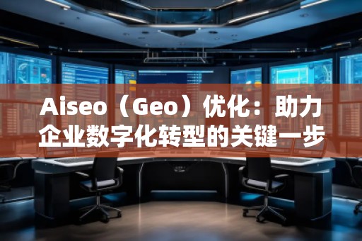 Aiseo（Geo）優化：助力企業數字化轉型的關鍵一步