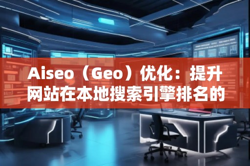 Aiseo（Geo）優化：提升網站在本地搜索引擎排名的必備策略