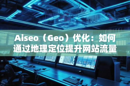 Aiseo(Geo)優(yōu)化:如何通過地理定位提升網站流量與排名 Aiseo(Geo)優(yōu)化:如何通過地理定位提升網站流量與排名