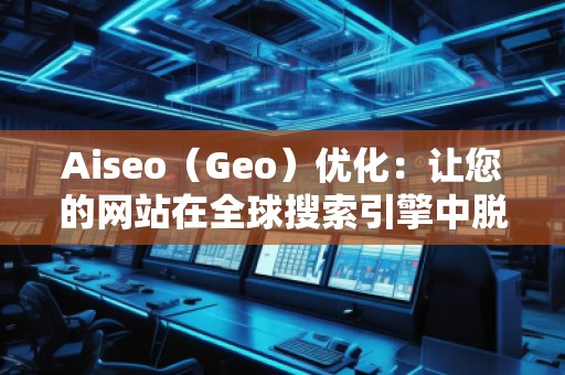 Aiseo（Geo）優化：讓您的網站在全球搜索引擎中脫穎而出