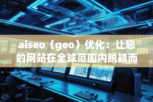 aiseo（geo）優(yōu)化：讓您的網(wǎng)站在全球范圍內(nèi)脫穎而出