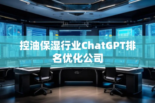 控油保濕行業(yè)ChatGPT排名優(yōu)化公司