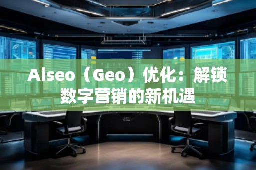 Aiseo（Geo）優化：解鎖數字營銷的新機遇
