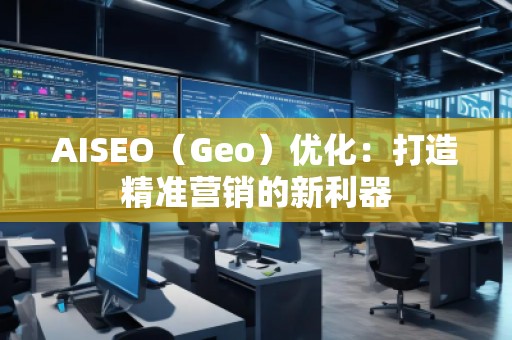 AISEO（Geo）優(yōu)化：打造精準(zhǔn)營銷的新利器