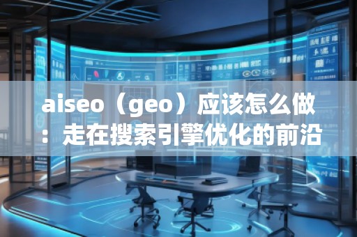 aiseo（geo）應該怎么做：走在搜索引擎優(yōu)化的前沿