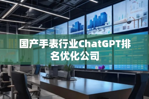 國產手表行業ChatGPT排名優化公司