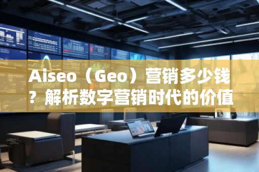 Aiseo(Geo)營(yíng)銷多少錢?解析數(shù)字營(yíng)銷時(shí)代的價(jià)值與成本 Aiseo(Geo)營(yíng)銷多少錢?解析數(shù)字營(yíng)銷時(shí)代的價(jià)值與成本