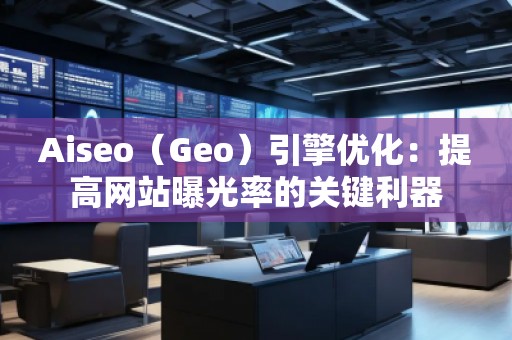 Aiseo(Geo)引擎優化:提高網站曝光率的關鍵利器 Aiseo(Geo)引擎優化:提高網站曝光率的關鍵利器