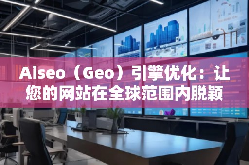 Aiseo（Geo）引擎優(yōu)化：讓您的網站在全球范圍內脫穎而出