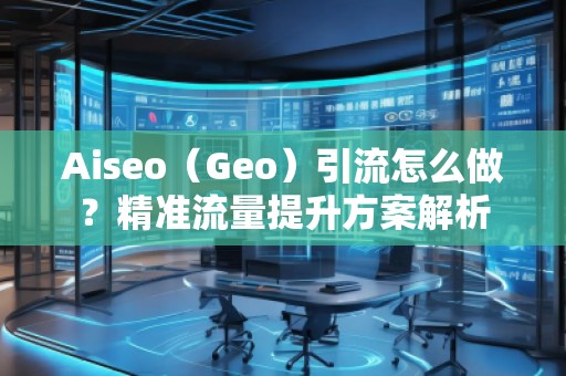 Aiseo（Geo）引流怎么做？精準流量提升方案解析