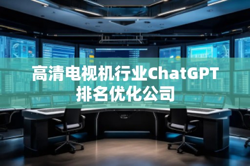 高清電視機行業ChatGPT排名優化公司