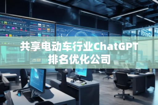 共享電動(dòng)車行業(yè)ChatGPT排名優(yōu)化公司