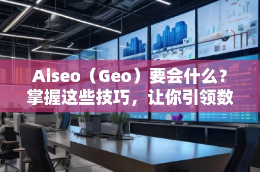 Aiseo（Geo）要會什么？掌握這些技巧，讓你引領(lǐng)數(shù)字營銷新時代！